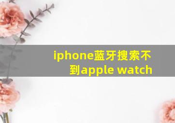 iphone蓝牙搜索不到apple watch